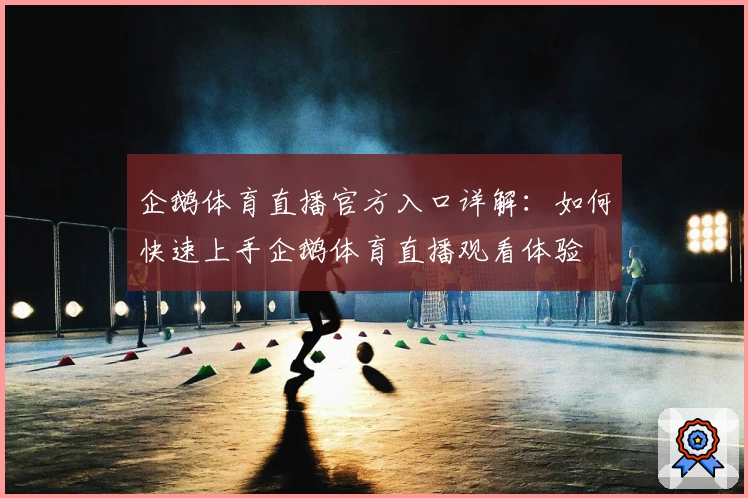 企鹅体育直播官方入口详解:如何快速上手企鹅体育直播观看体验