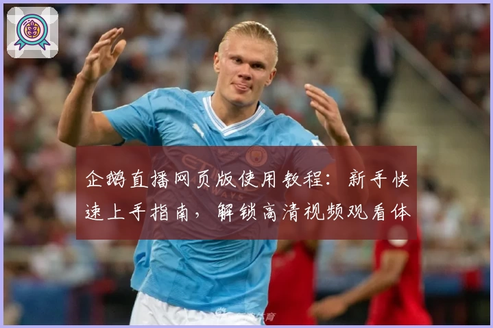 企鹅直播网页版使用教程：新手快速上手指南，解锁高清视频观看体验