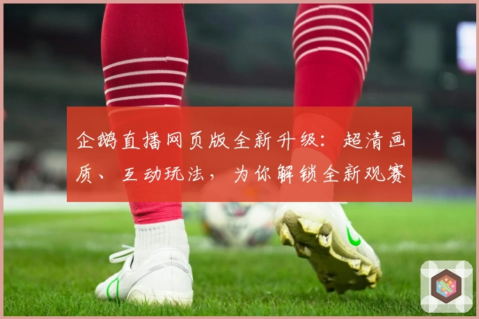 企鹅直播网页版全新升级:超清画质、互动玩法,为你解锁全新观赛体验