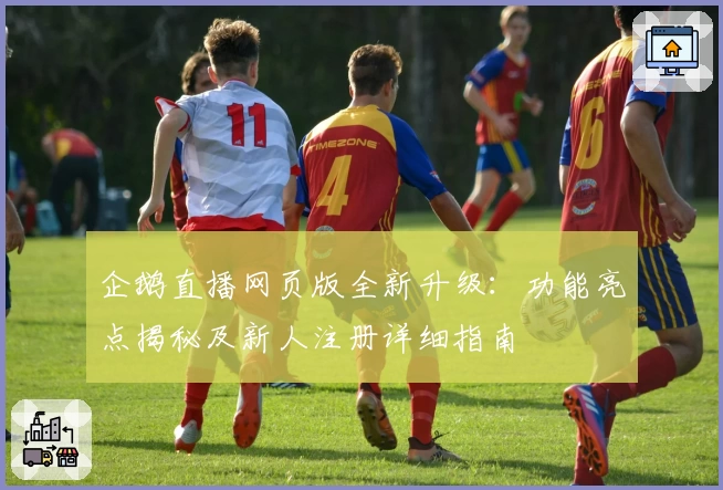 企鹅直播网页版全新升级：功能亮点揭秘及新人注册详细指南