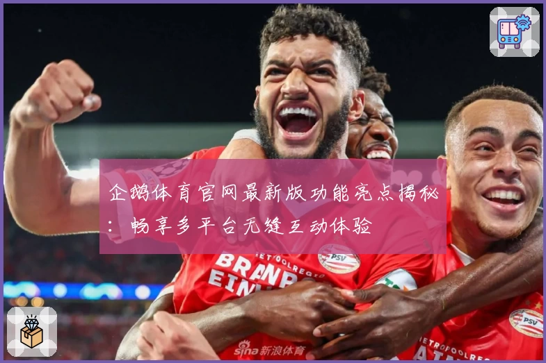 企鹅体育官网最新版功能亮点揭秘：畅享多平台无缝互动体验