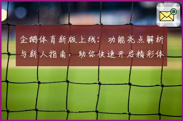企鹅体育新版上线：功能亮点解析与新人指南，助你快速开启精彩体育直播体验