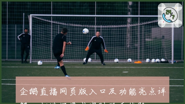 企鹅直播网页版入口及功能亮点详解：打造沉浸式实时观看体验