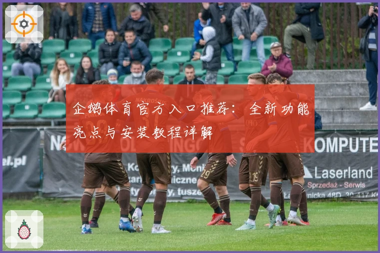 企鹅体育官方入口推荐：全新功能亮点与安装教程详解