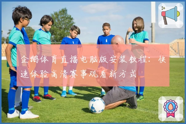 企鹅体育直播电脑版安装教程：快速体验高清赛事观看新方式