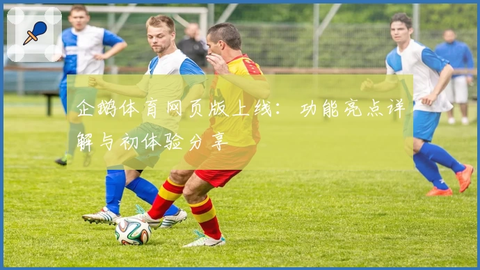 企鹅体育网页版上线：功能亮点详解与初体验分享