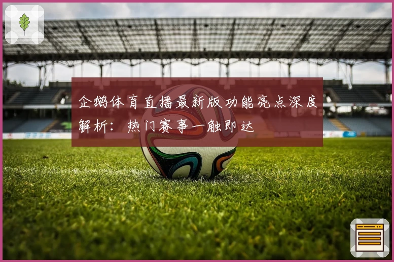 企鹅体育直播最新版功能亮点深度解析：热门赛事一触即达