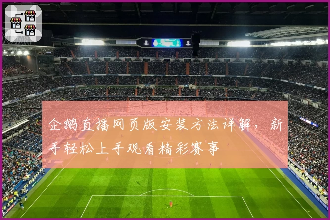 企鹅直播网页版安装方法详解，新手轻松上手观看精彩赛事