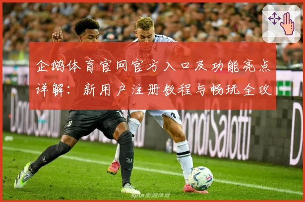 企鹅体育官网官方入口及功能亮点详解：新用户注册教程与畅玩全攻略