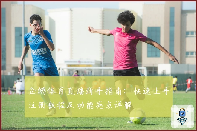 企鹅体育直播新手指南：快速上手注册教程及功能亮点详解