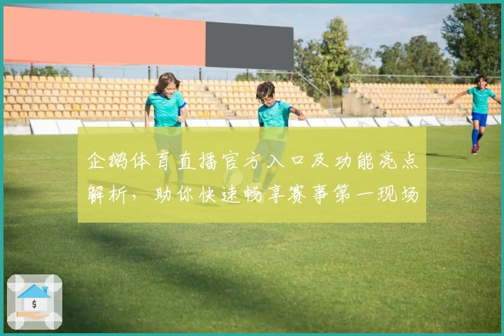 企鹅体育直播官方入口及功能亮点解析，助你快速畅享赛事第一现场