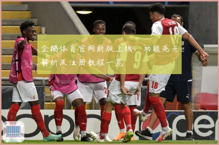 企鹅体育官网新版上线，功能亮点解析及注册教程一览