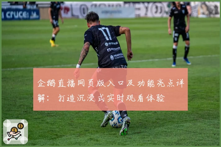 企鹅直播网页版入口及功能亮点详解：打造沉浸式实时观看体验