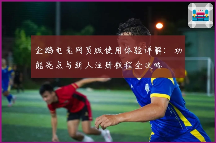 企鹅电竞网页版使用体验详解：功能亮点与新人注册教程全攻略
