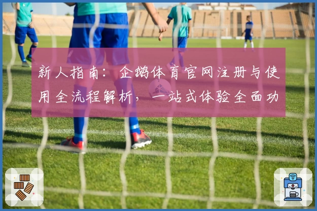 新人指南：企鹅体育官网注册与使用全流程解析，一站式体验全面功能
