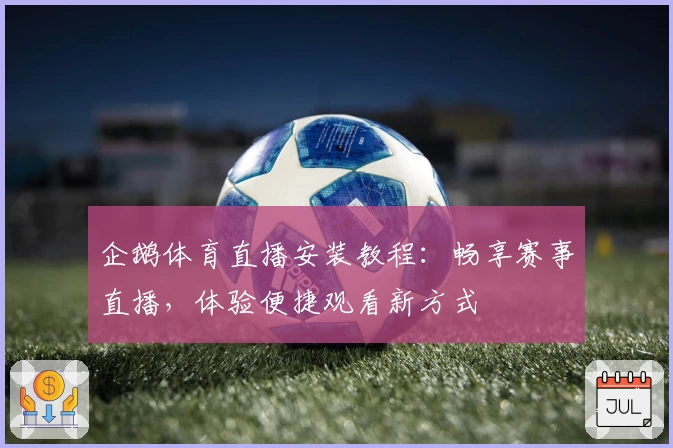 企鹅体育直播安装教程：畅享赛事直播，体验便捷观看新方式