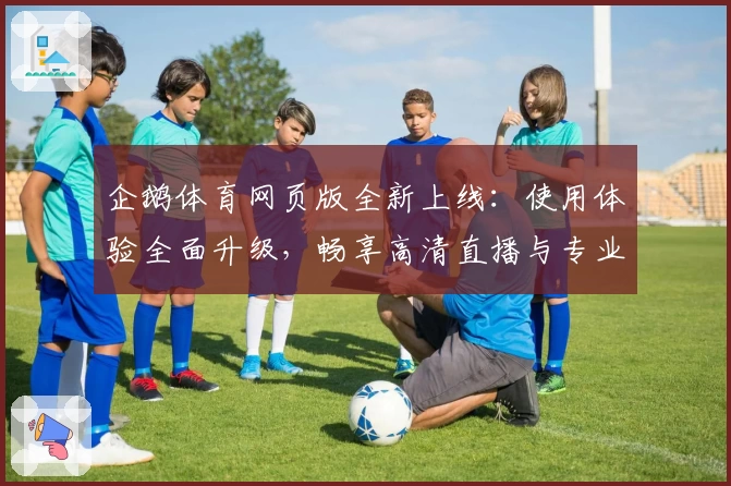 企鹅体育网页版全新上线：使用体验全面升级，畅享高清直播与专业赛事解说