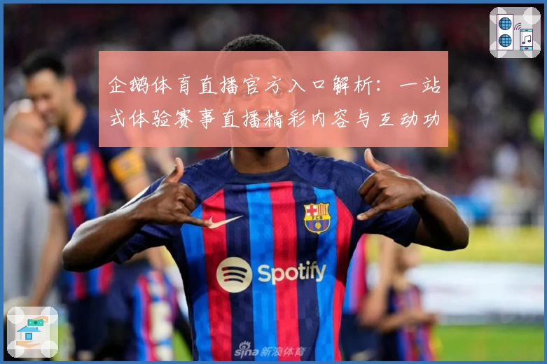 企鹅体育直播官方入口解析：一站式体验赛事直播精彩内容与互动功能