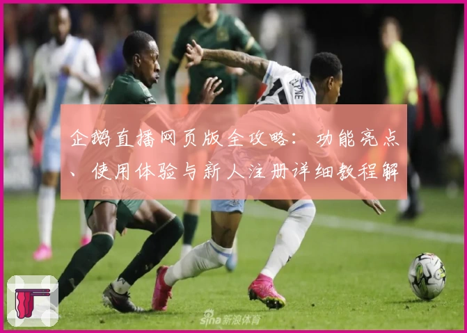 企鹅直播网页版全攻略：功能亮点、使用体验与新人注册详细教程解析