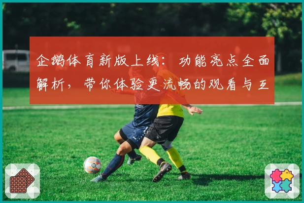 企鹅体育新版上线：功能亮点全面解析，带你体验更流畅的观看与互动