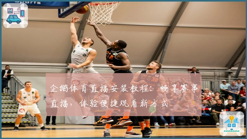 企鹅体育直播安装教程：畅享赛事直播，体验便捷观看新方式