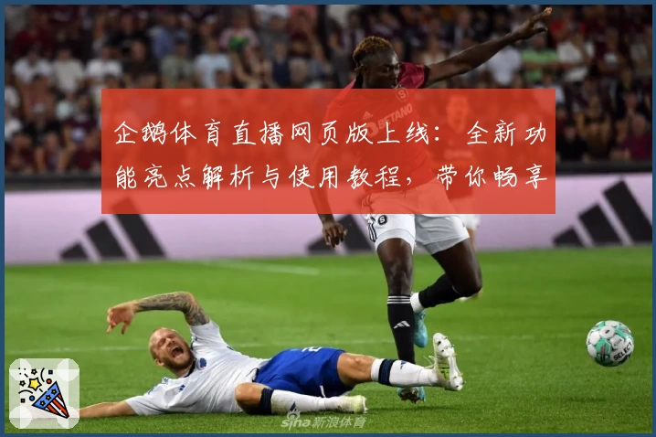 企鹅体育直播网页版上线：全新功能亮点解析与使用教程，带你畅享高清赛事体验