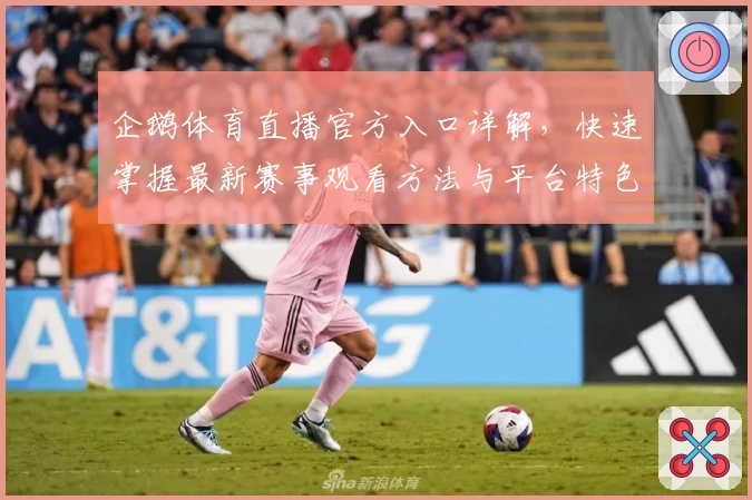 企鹅体育直播官方入口详解，快速掌握最新赛事观看方法与平台特色分析