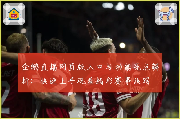 企鹅直播网页版入口与功能亮点解析：快速上手观看精彩赛事诀窍