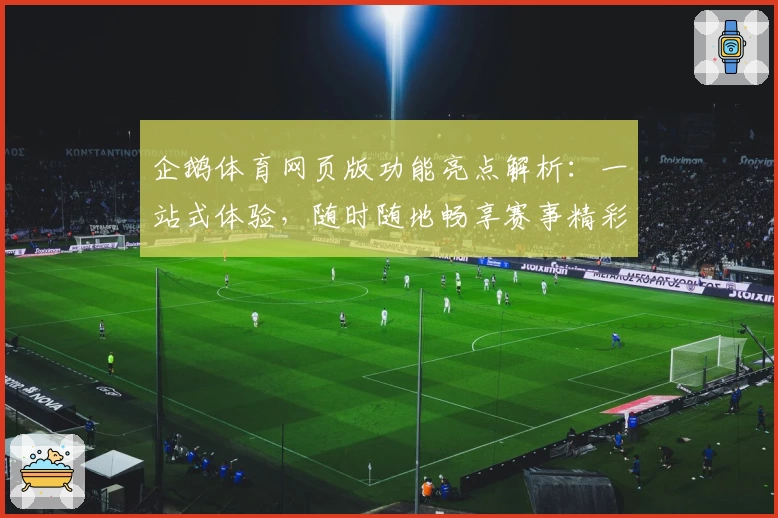 企鹅体育网页版功能亮点解析：一站式体验，随时随地畅享赛事精彩