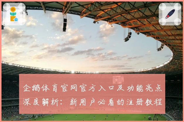 企鹅体育官网官方入口及功能亮点深度解析：新用户必看的注册教程与使用体验分享
