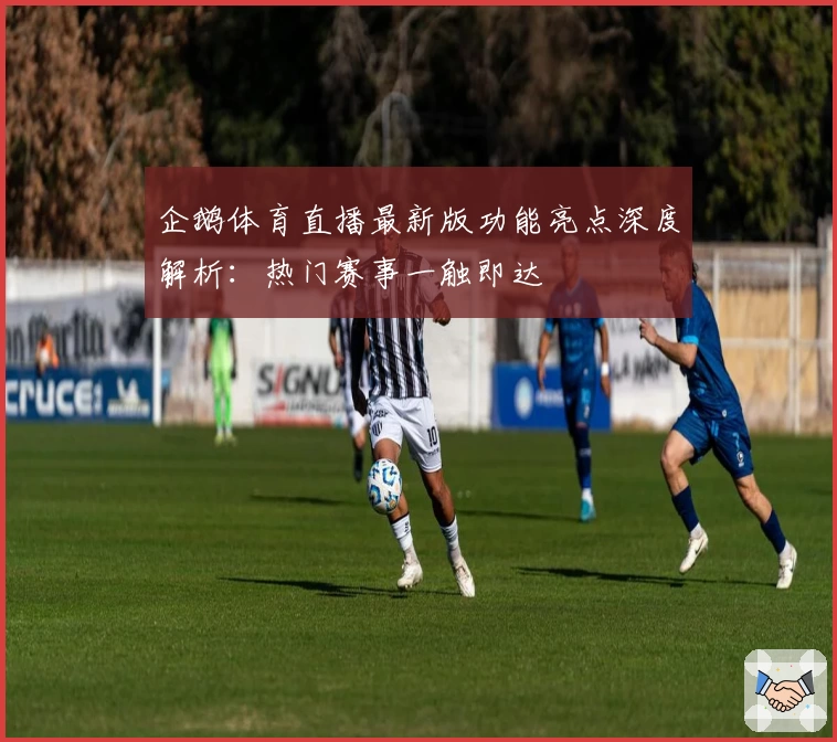 企鹅体育直播最新版功能亮点深度解析：热门赛事一触即达