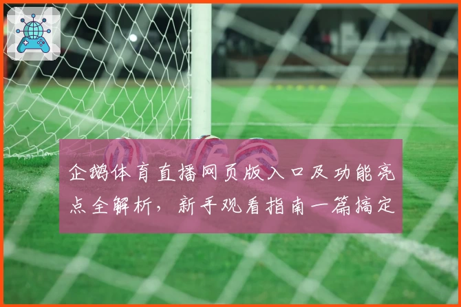 企鹅体育直播网页版入口及功能亮点全解析，新手观看指南一篇搞定