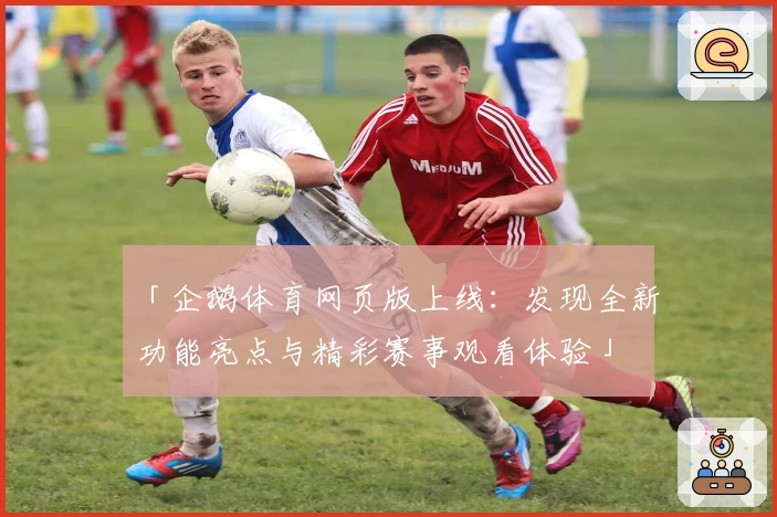 「企鹅体育网页版上线：发现全新功能亮点与精彩赛事观看体验」
