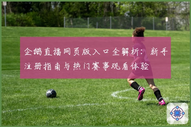 企鹅直播网页版入口全解析：新手注册指南与热门赛事观看体验