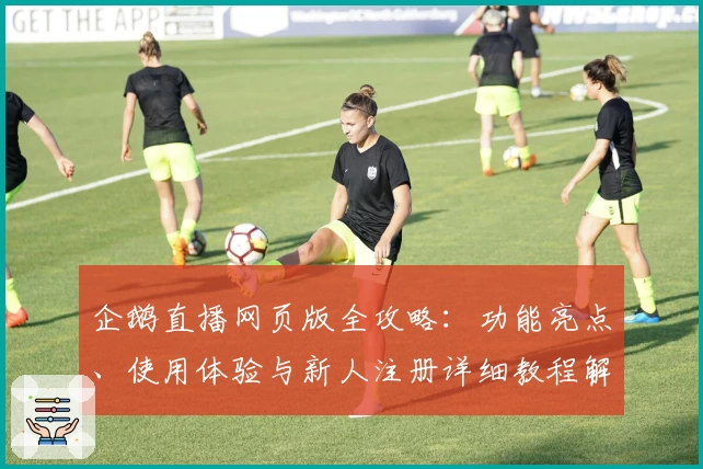 企鹅直播网页版全攻略：功能亮点、使用体验与新人注册详细教程解析
