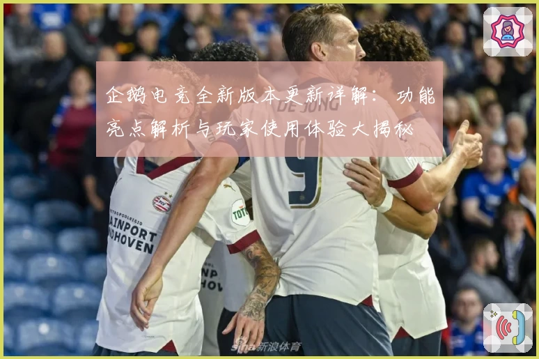 企鹅电竞全新版本更新详解：功能亮点解析与玩家使用体验大揭秘