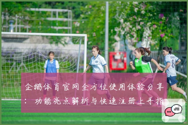 企鹅体育官网全方位使用体验分享：功能亮点解析与快速注册上手指南