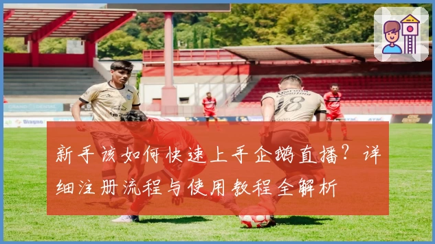 新手该如何快速上手企鹅直播？详细注册流程与使用教程全解析