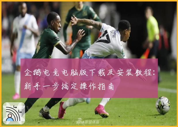 企鹅电竞电脑版下载及安装教程：新手一步搞定操作指南