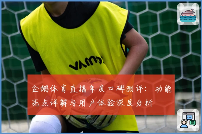 企鹅体育直播年度口碑测评：功能亮点详解与用户体验深度分析