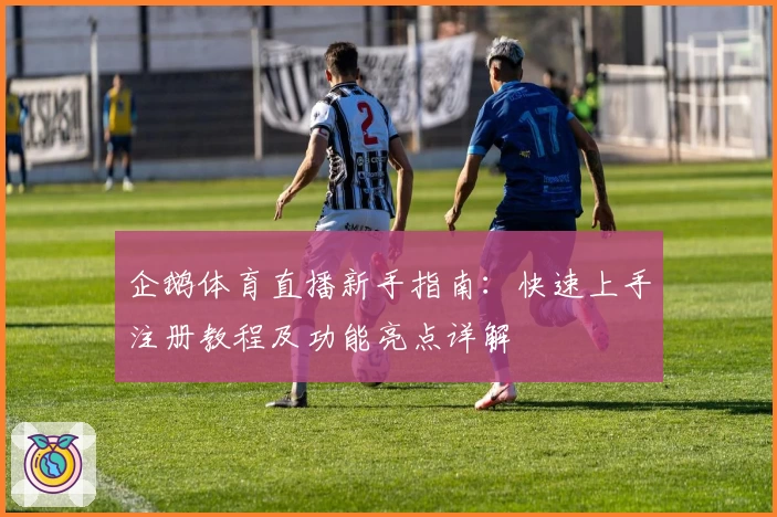 企鹅体育直播新手指南：快速上手注册教程及功能亮点详解