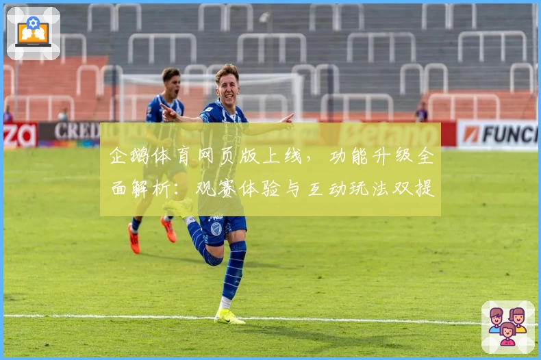 企鹅体育网页版上线，功能升级全面解析：观赛体验与互动玩法双提升