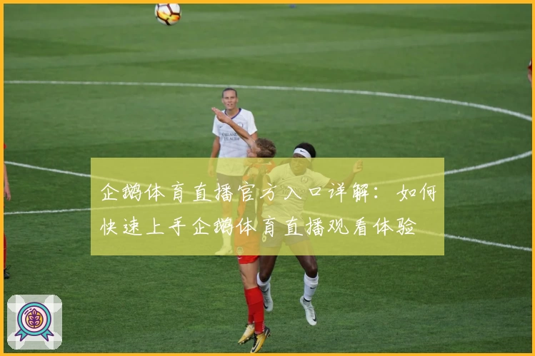 企鹅体育直播官方入口详解：如何快速上手企鹅体育直播观看体验