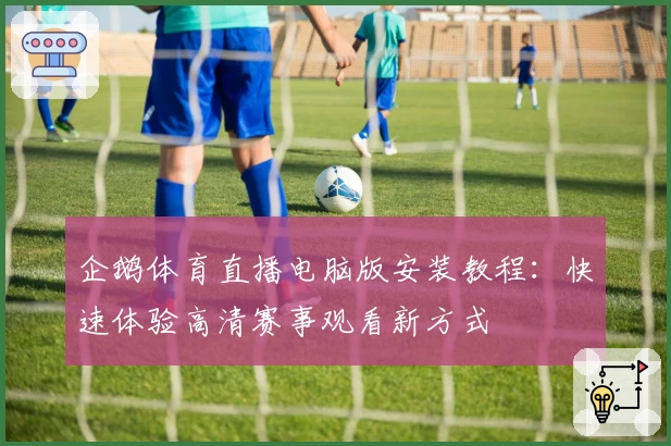 企鹅体育直播电脑版安装教程：快速体验高清赛事观看新方式