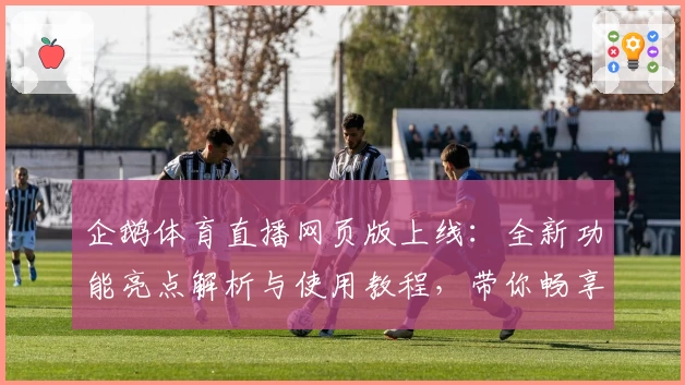 企鹅体育直播网页版上线:全新功能亮点解析与使用教程,带你畅享高清赛事体验