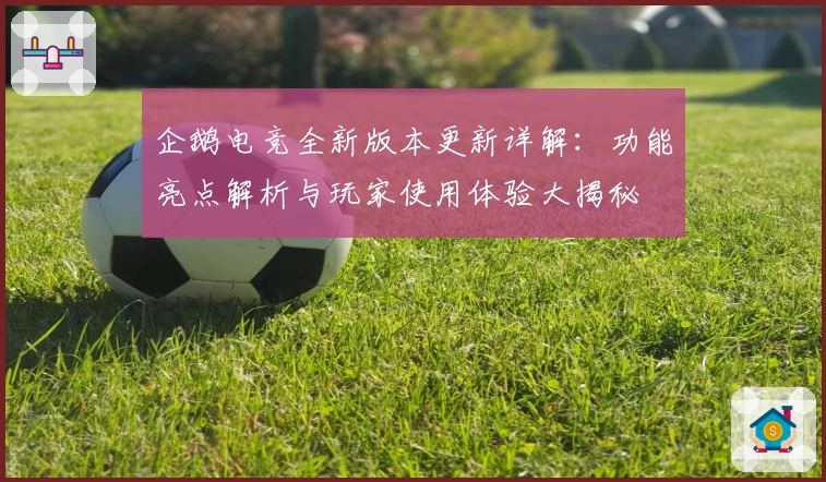 企鹅电竞全新版本更新详解:功能亮点解析与玩家使用体验大揭秘