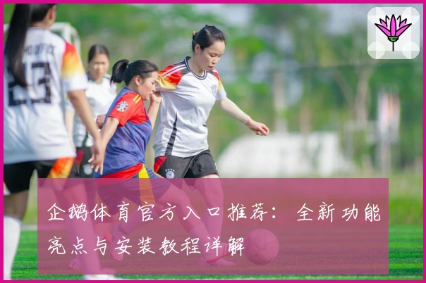 企鹅体育官方入口推荐：全新功能亮点与安装教程详解