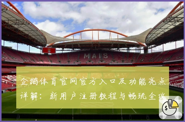 企鹅体育官网官方入口及功能亮点详解：新用户注册教程与畅玩全攻略