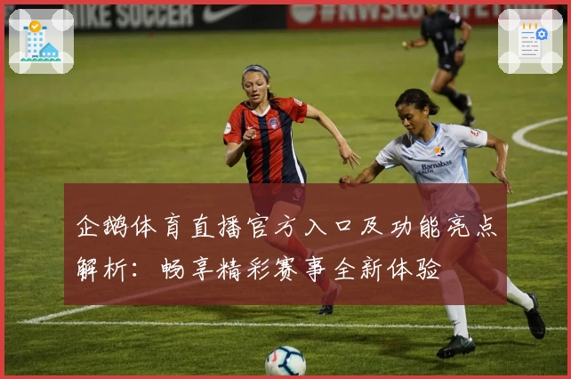 企鹅体育直播官方入口及功能亮点解析：畅享精彩赛事全新体验