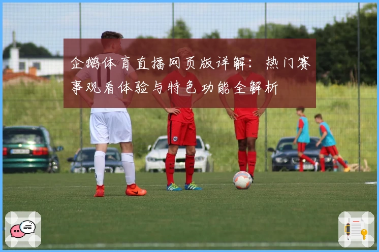 企鹅体育直播网页版详解：热门赛事观看体验与特色功能全解析